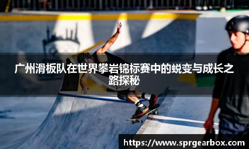 广州滑板队在世界攀岩锦标赛中的蜕变与成长之路探秘